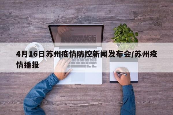 4月16日苏州疫情防控新闻发布会/苏州疫情播报