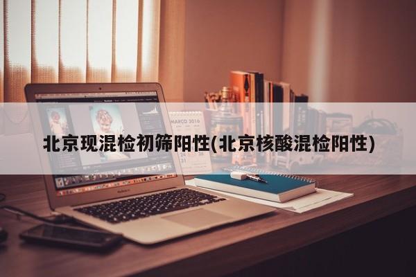 北京现混检初筛阳性(北京核酸混检阳性)