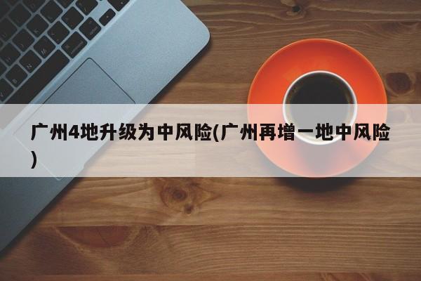广州4地升级为中风险(广州再增一地中风险)