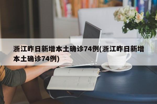 浙江昨日新增本土确诊74例(浙江昨日新增本土确诊74例)