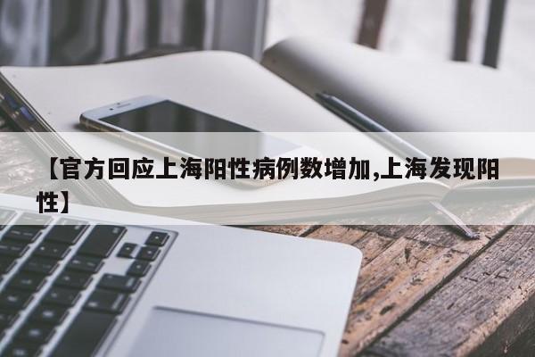 【官方回应上海阳性病例数增加,上海发现阳性】