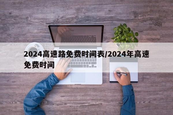 2024高速路免费时间表/2024年高速免费时间