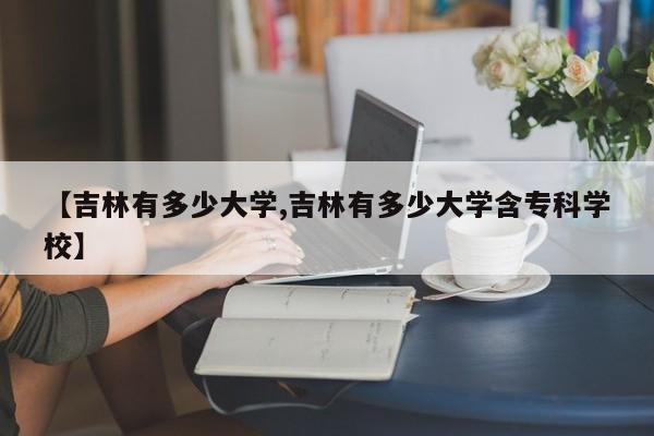 【吉林有多少大学,吉林有多少大学含专科学校】