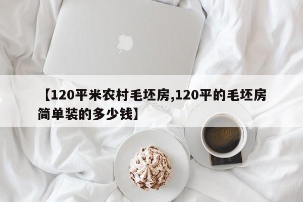 【120平米农村毛坯房,120平的毛坯房简单装的多少钱】