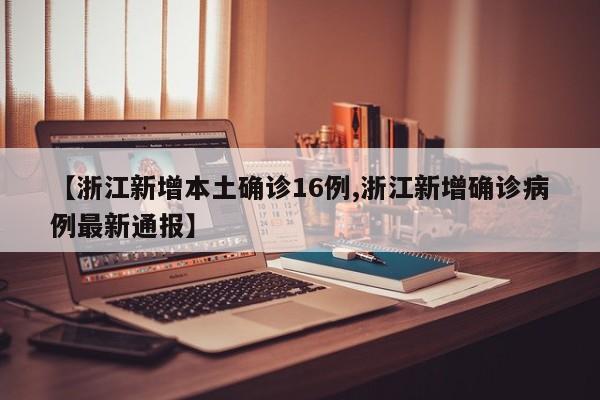 【浙江新增本土确诊16例,浙江新增确诊病例最新通报】