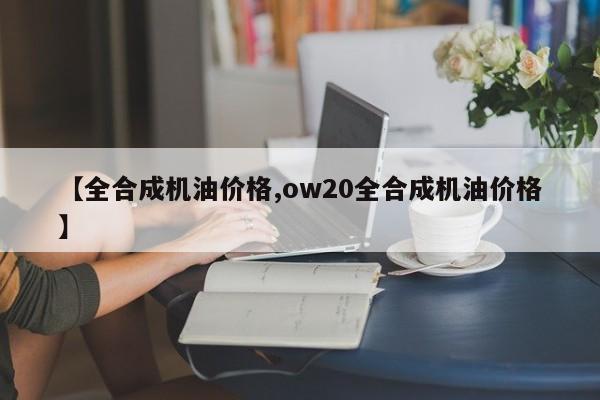 【全合成机油价格,ow20全合成机油价格】