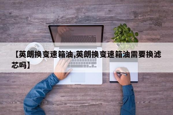 【英朗换变速箱油,英朗换变速箱油需要换滤芯吗】