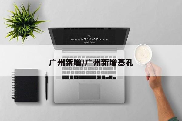 广州新增/广州新增基孔