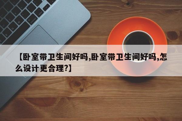 【卧室带卫生间好吗,卧室带卫生间好吗,怎么设计更合理?】