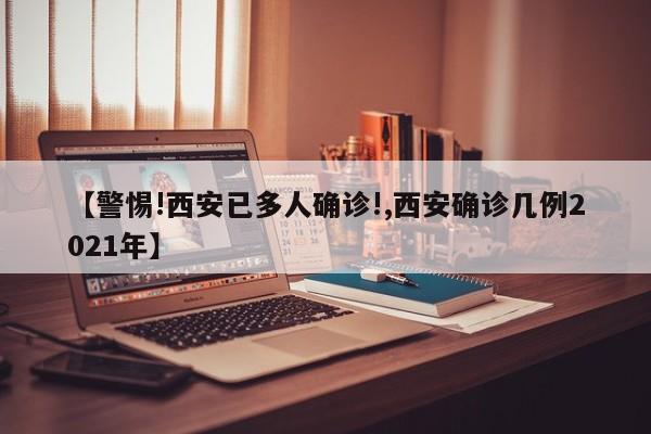 【警惕!西安已多人确诊!,西安确诊几例2021年】