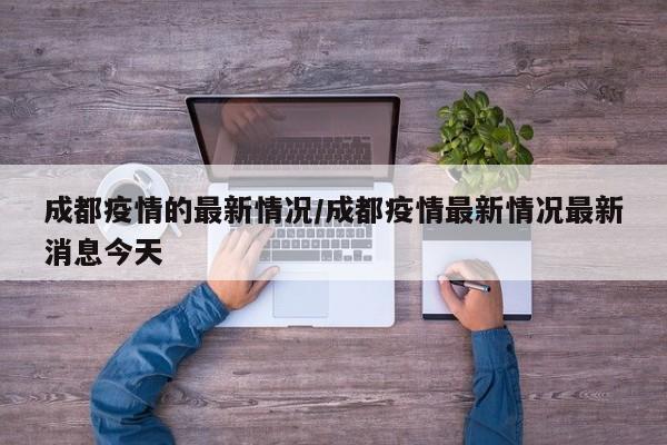 成都疫情的最新情况/成都疫情最新情况最新消息今天
