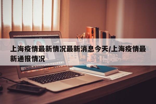 上海疫情最新情况最新消息今天/上海疫情最新通报情况