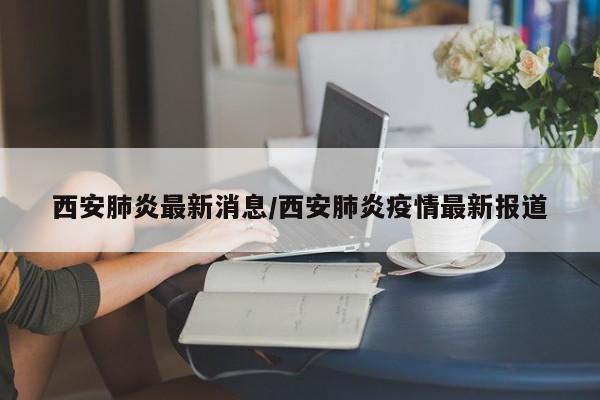 西安肺炎最新消息/西安肺炎疫情最新报道