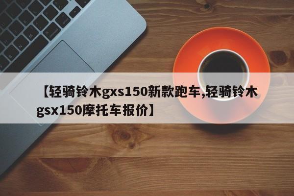 【轻骑铃木gxs150新款跑车,轻骑铃木gsx150摩托车报价】