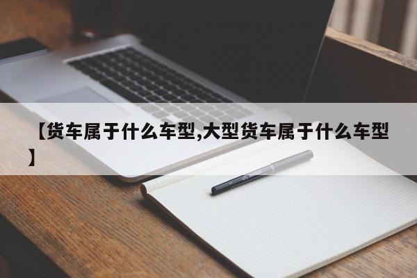 【货车属于什么车型,大型货车属于什么车型】