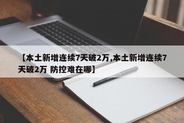 【本土新增连续7天破2万,本土新增连续7天破2万 防控难在哪】