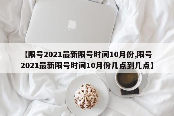 【限号2021最新限号时间10月份,限号2021最新限号时间10月份几点到几点】