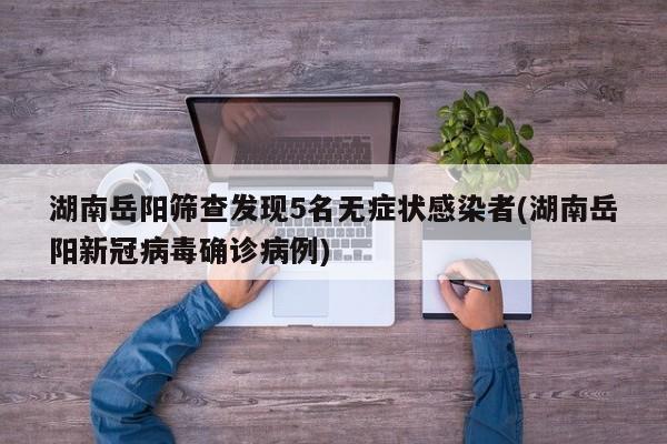 湖南岳阳筛查发现5名无症状感染者(湖南岳阳新冠病毒确诊病例)