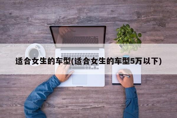 适合女生的车型(适合女生的车型5万以下)