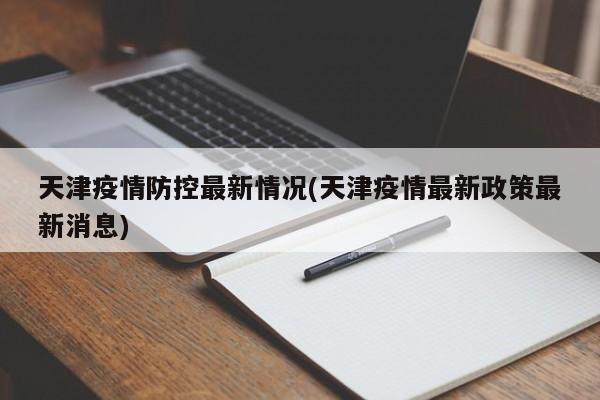 天津疫情防控最新情况(天津疫情最新政策最新消息)