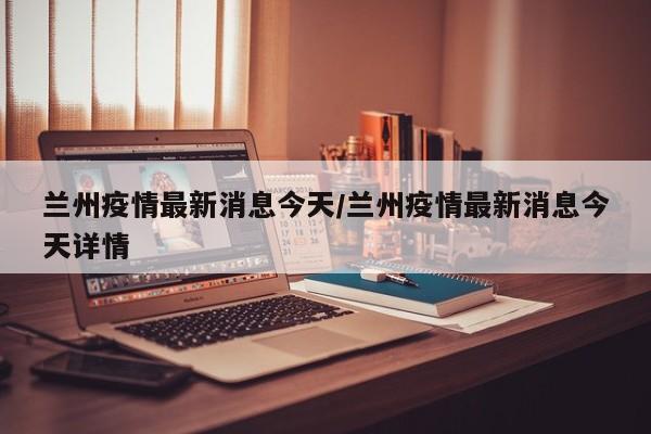 兰州疫情最新消息今天/兰州疫情最新消息今天详情