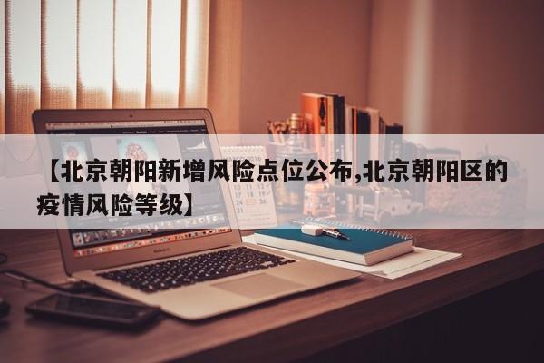 【北京朝阳新增风险点位公布,北京朝阳区的疫情风险等级】