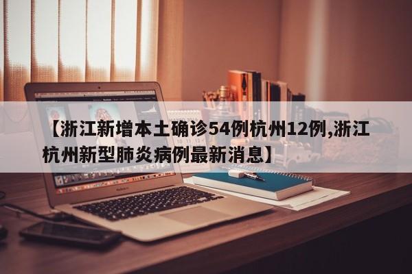 【浙江新增本土确诊54例杭州12例,浙江杭州新型肺炎病例最新消息】