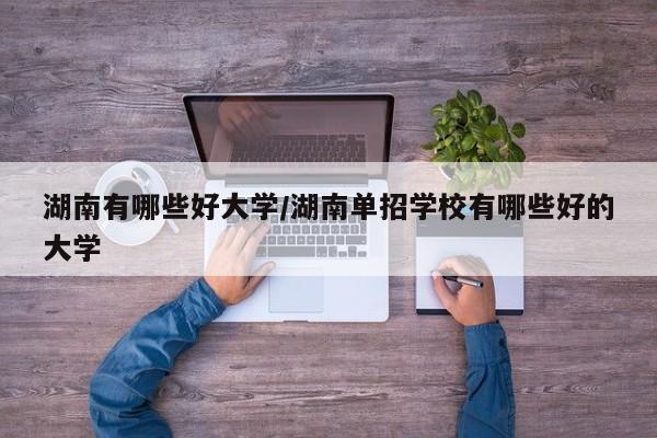 湖南有哪些好大学/湖南单招学校有哪些好的大学