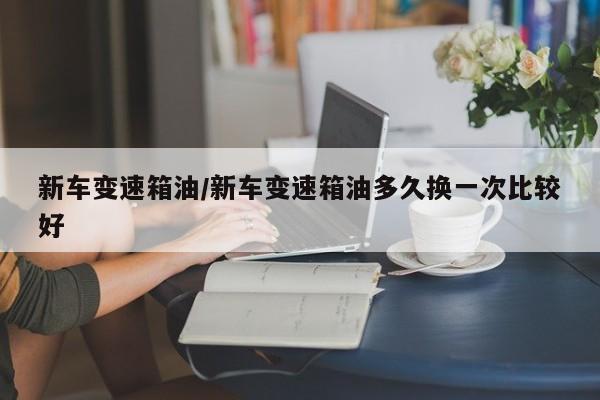 新车变速箱油/新车变速箱油多久换一次比较好