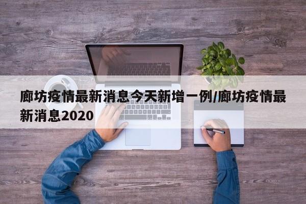 廊坊疫情最新消息今天新增一例/廊坊疫情最新消息2020