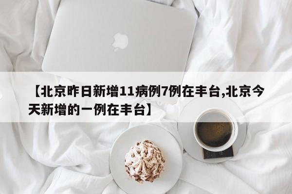 【北京昨日新增11病例7例在丰台,北京今天新增的一例在丰台】