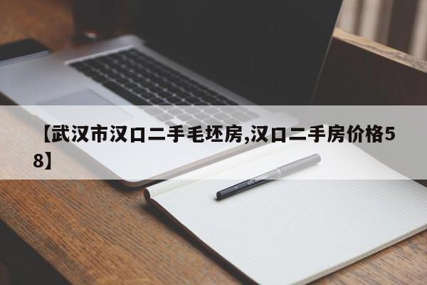 【武汉市汉口二手毛坯房,汉口二手房价格58】