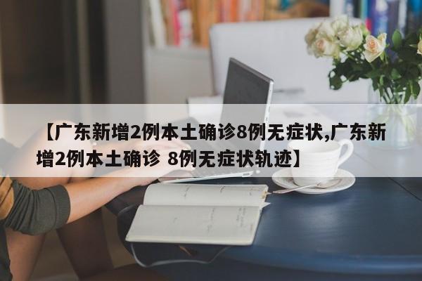 【广东新增2例本土确诊8例无症状,广东新增2例本土确诊 8例无症状轨迹】