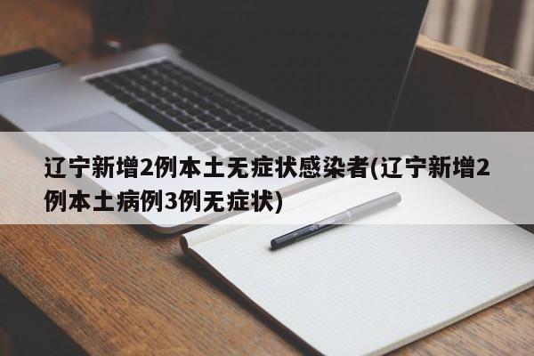 辽宁新增2例本土无症状感染者(辽宁新增2例本土病例3例无症状)