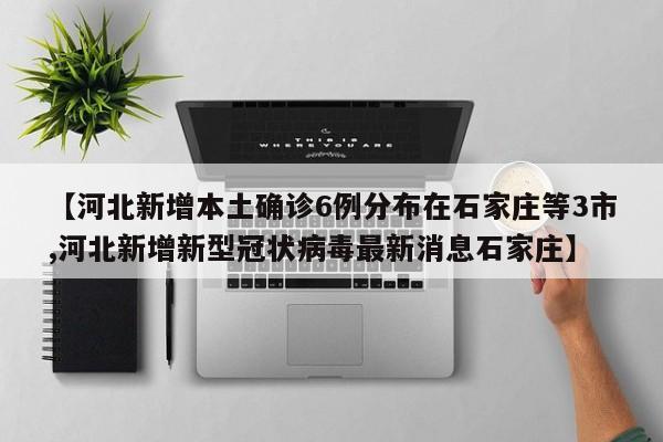 【河北新增本土确诊6例分布在石家庄等3市,河北新增新型冠状病毒最新消息石家庄】