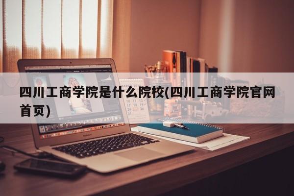 四川工商学院是什么院校(四川工商学院官网首页)