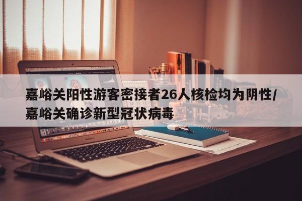 嘉峪关阳性游客密接者26人核检均为阴性/嘉峪关确诊新型冠状病毒