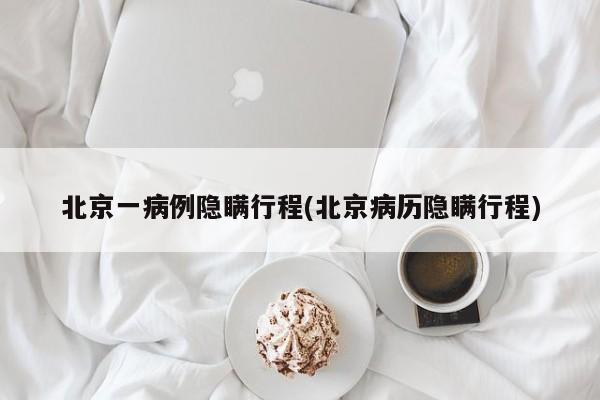 北京一病例隐瞒行程(北京病历隐瞒行程)