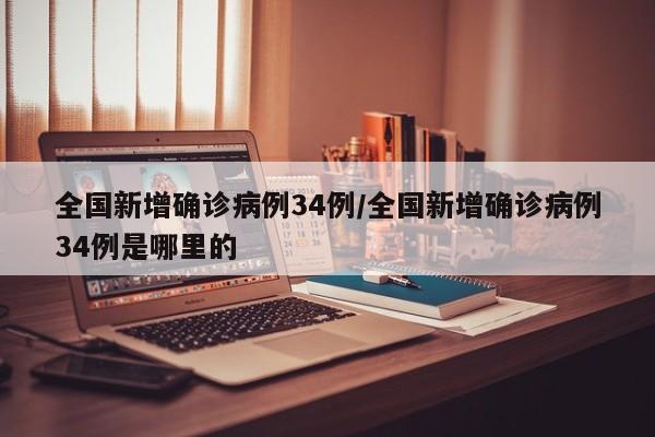全国新增确诊病例34例/全国新增确诊病例34例是哪里的