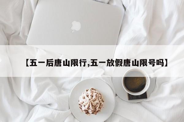 【五一后唐山限行,五一放假唐山限号吗】