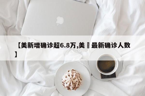 【美新增确诊超6.8万,美囯最新确诊人数】
