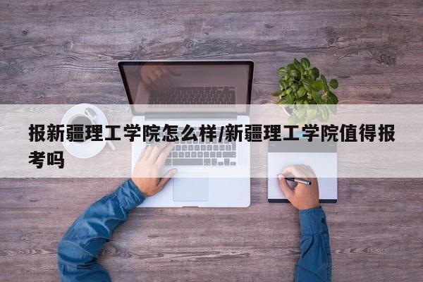 报新疆理工学院怎么样/新疆理工学院值得报考吗