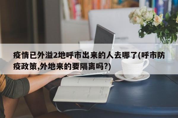 疫情已外溢2地呼市出来的人去哪了(呼市防疫政策,外地来的要隔离吗?)