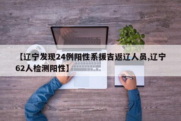 【辽宁发现24例阳性系援吉返辽人员,辽宁62人检测阳性】