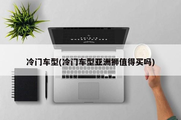 冷门车型(冷门车型亚洲狮值得买吗)