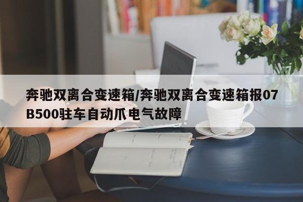 奔驰双离合变速箱/奔驰双离合变速箱报07B500驻车自动爪电气故障
