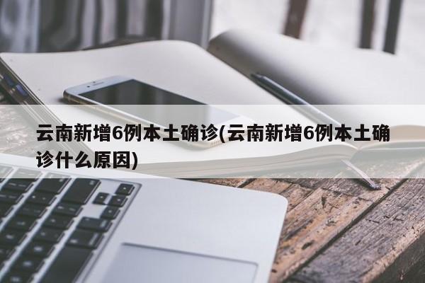 云南新增6例本土确诊(云南新增6例本土确诊什么原因)