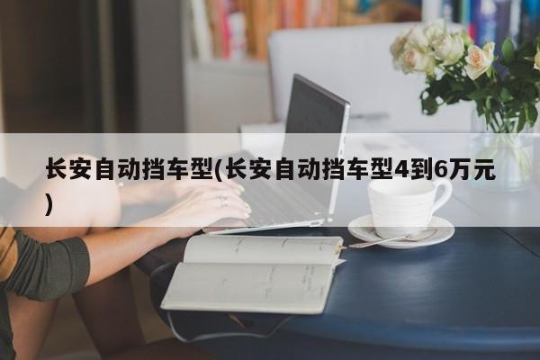 长安自动挡车型(长安自动挡车型4到6万元)