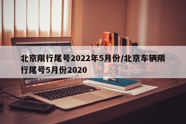 北京限行尾号2022年5月份/北京车辆限行尾号5月份2020