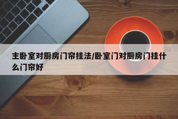 主卧室对厨房门帘挂法/卧室门对厨房门挂什么门帘好